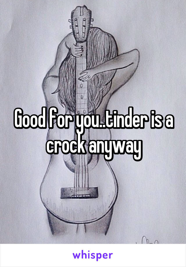 Good for you..tinder is a crock anyway