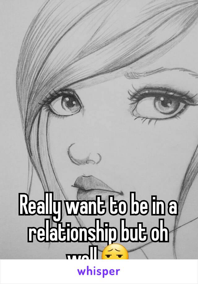 Really want to be in a relationship but oh well😧