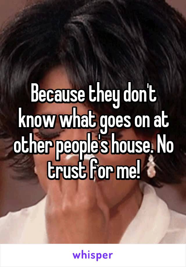 Because they don't know what goes on at other people's house. No trust for me!