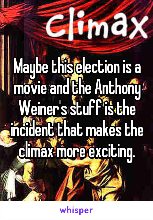 Maybe this election is a movie and the Anthony Weiner's stuff is the incident that makes the climax more exciting.