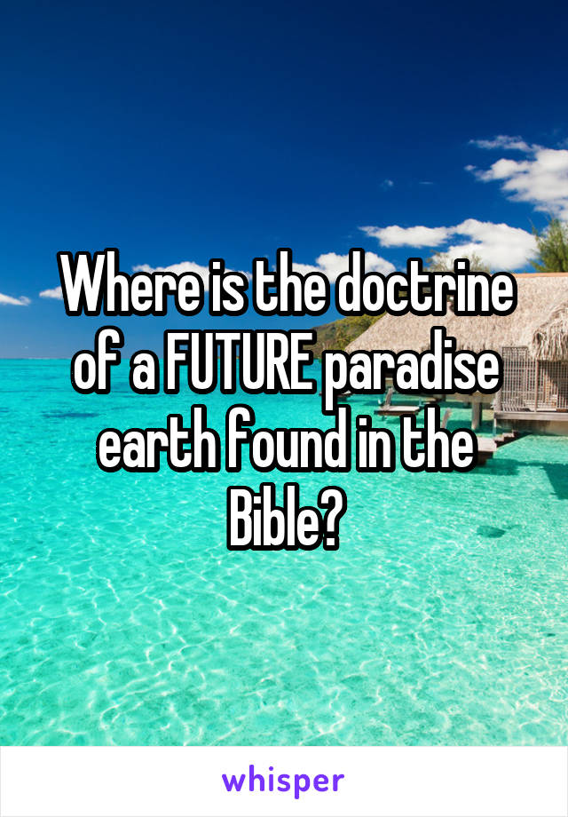 Where is the doctrine of a FUTURE paradise earth found in the Bible?