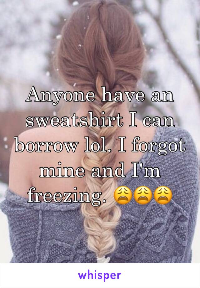 Anyone have an sweatshirt I can borrow lol. I forgot mine and I'm freezing. 😩😩😩