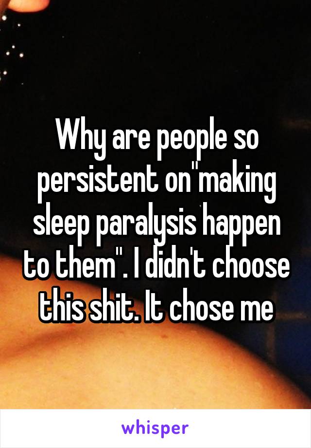 Why are people so persistent on"making sleep paralysis happen to them". I didn't choose this shit. It chose me