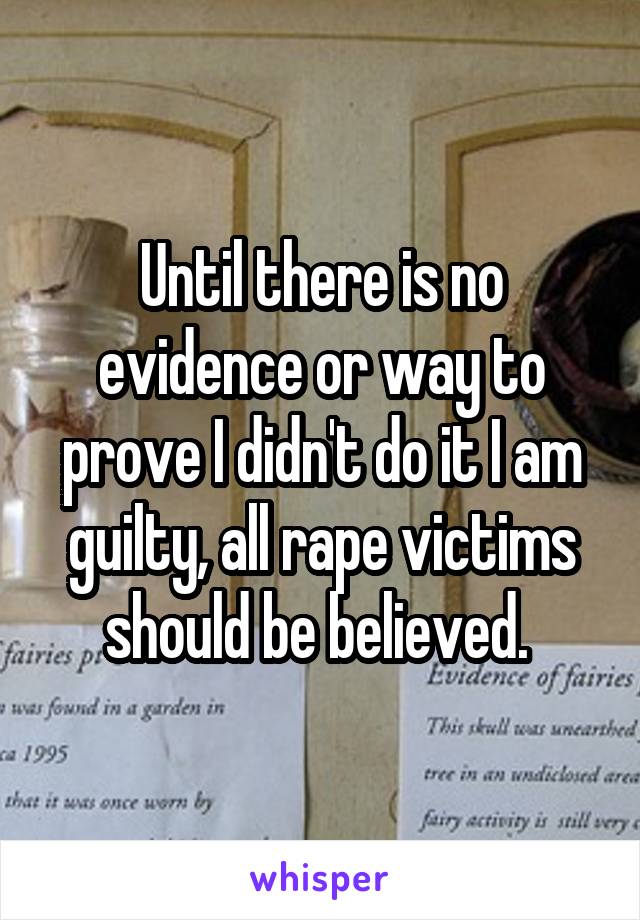 Until there is no evidence or way to prove I didn't do it I am guilty, all rape victims should be believed. 