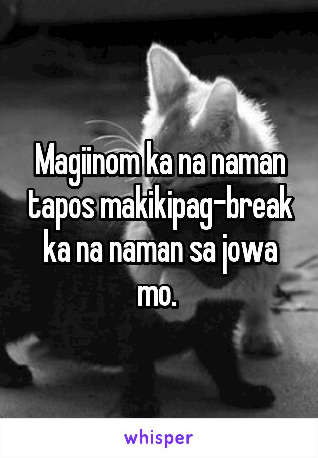 Magiinom ka na naman tapos makikipag-break ka na naman sa jowa mo. 