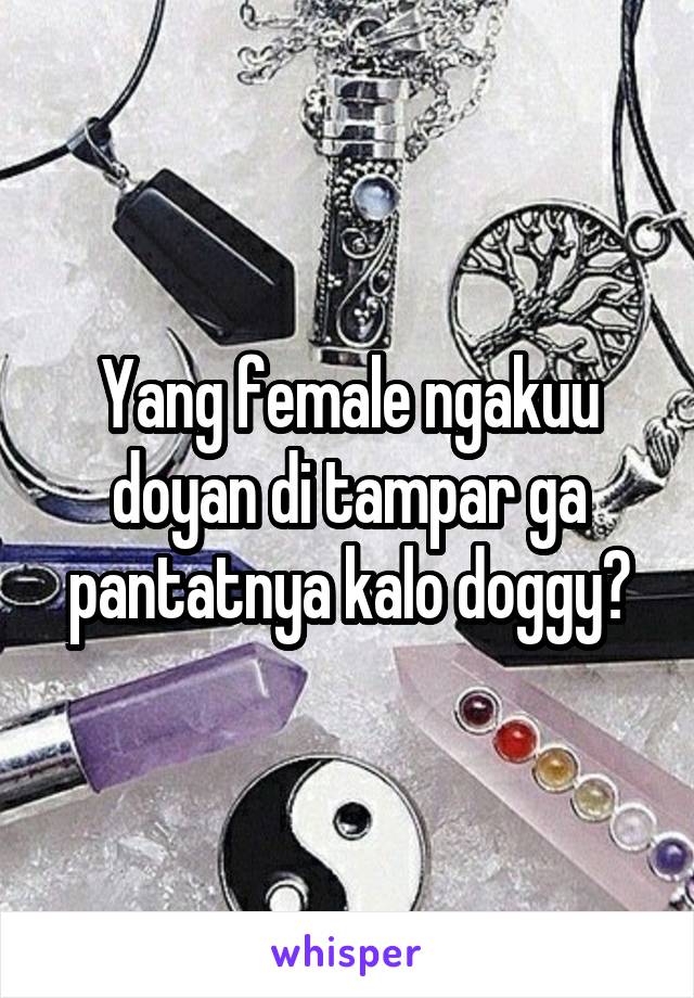 Yang female ngakuu doyan di tampar ga pantatnya kalo doggy?