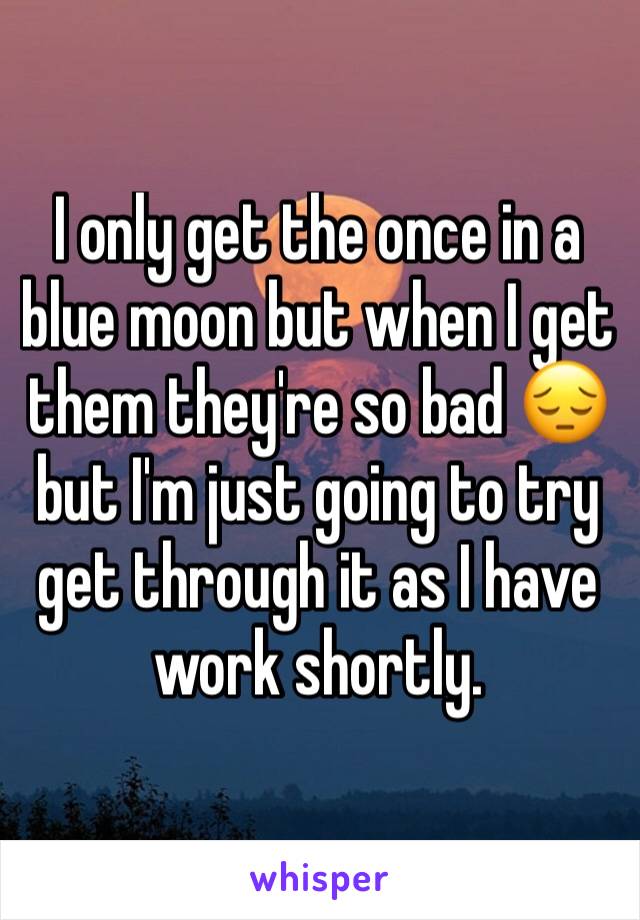 I only get the once in a blue moon but when I get them they're so bad 😔 but I'm just going to try get through it as I have work shortly. 