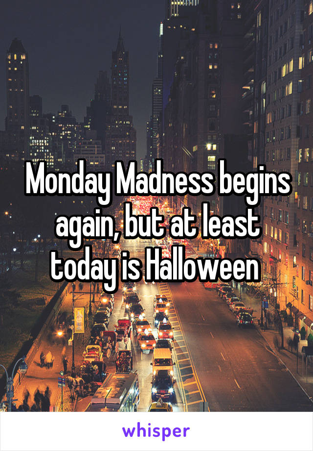 Monday Madness begins again, but at least today is Halloween 