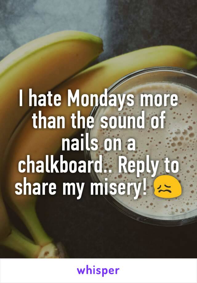 I hate Mondays more than the sound of nails on a chalkboard.. Reply to share my misery! 😖