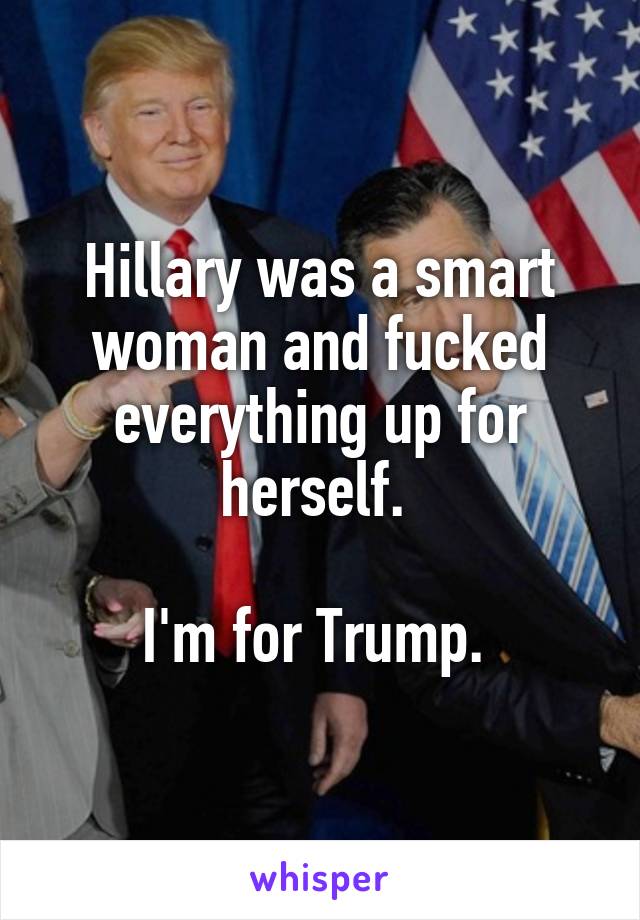 Hillary was a smart woman and fucked everything up for herself. 

I'm for Trump. 