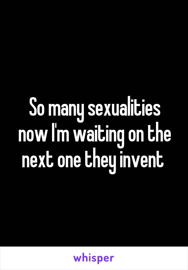 So many sexualities now I'm waiting on the next one they invent 