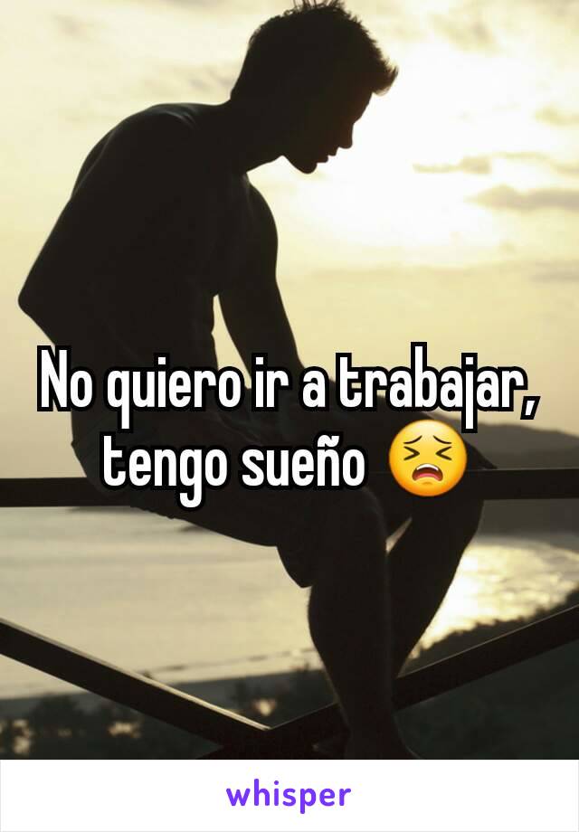 No quiero ir a trabajar, tengo sueño 😣