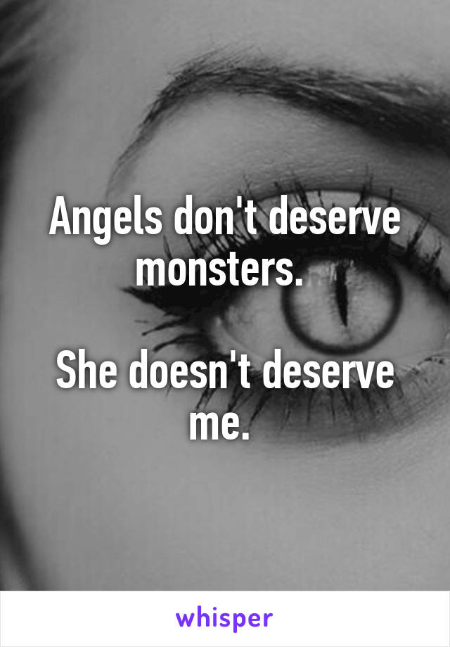 Angels don't deserve monsters. 

She doesn't deserve me. 