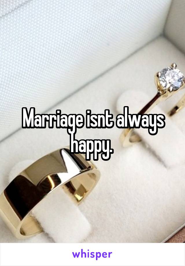 Marriage isnt always happy. 