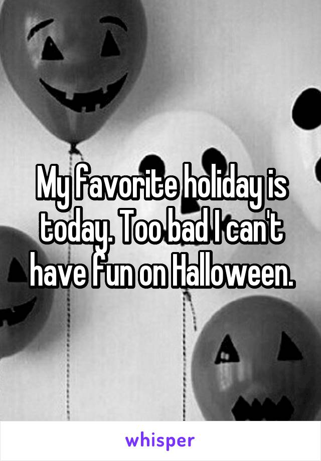 My favorite holiday is today. Too bad I can't have fun on Halloween.