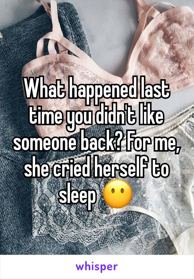 What happened last time you didn't like someone back? For me, she cried herself to sleep 😶