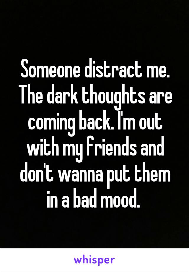 Someone distract me. The dark thoughts are coming back. I'm out with my friends and don't wanna put them in a bad mood. 