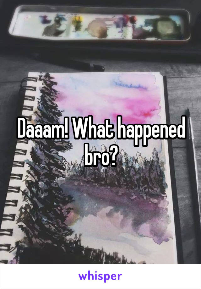 Daaam! What happened bro?