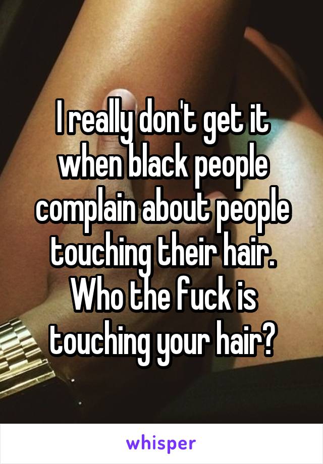 I really don't get it when black people complain about people touching their hair. Who the fuck is touching your hair?