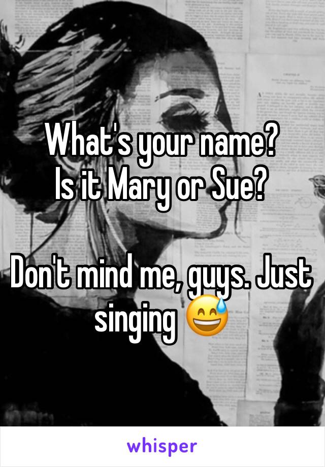 What's your name?
Is it Mary or Sue?

Don't mind me, guys. Just singing 😅