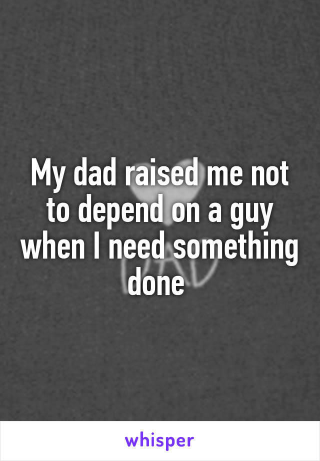 My dad raised me not to depend on a guy when I need something done 