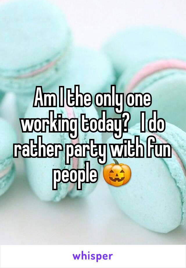 Am I the only one working today?   I do rather party with fun people 🎃