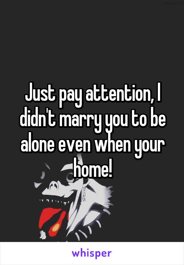 Just pay attention, I didn't marry you to be alone even when your home!