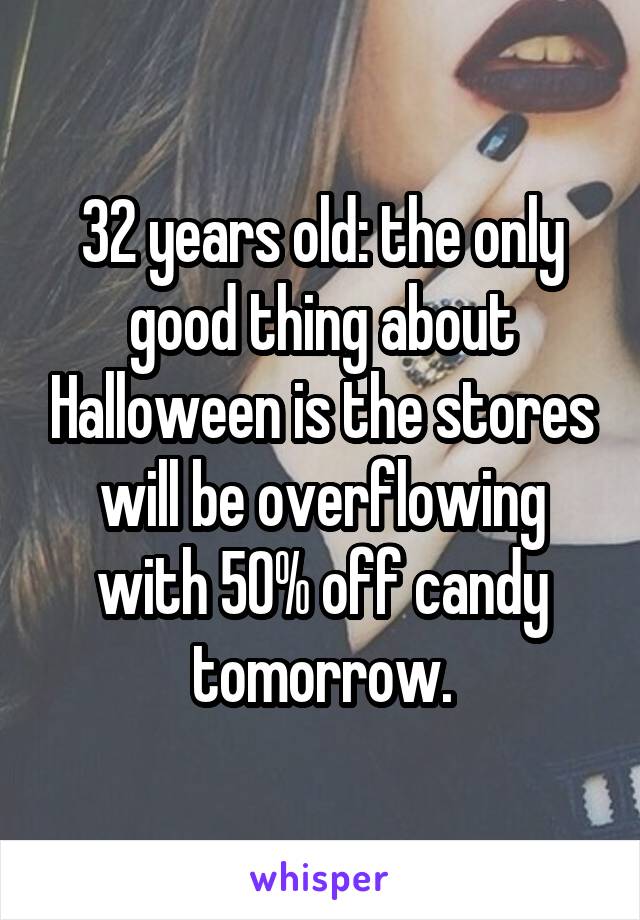 32 years old: the only good thing about Halloween is the stores will be overflowing with 50% off candy tomorrow.