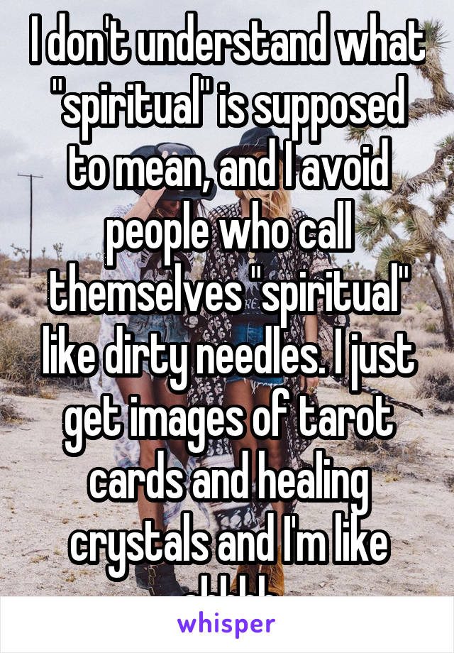 I don't understand what "spiritual" is supposed to mean, and I avoid people who call themselves "spiritual" like dirty needles. I just get images of tarot cards and healing crystals and I'm like ehhhh