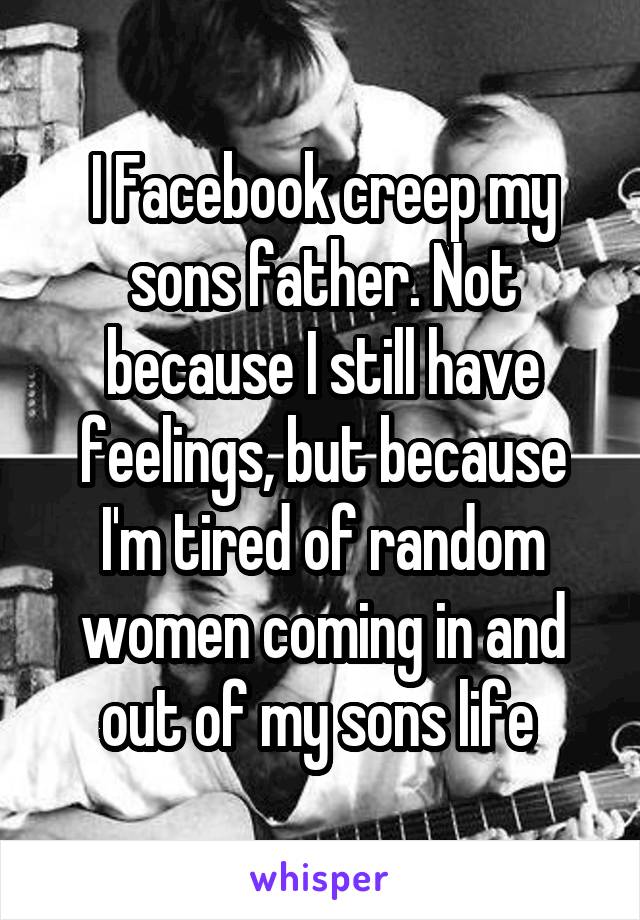 I Facebook creep my sons father. Not because I still have feelings, but because I'm tired of random women coming in and out of my sons life 