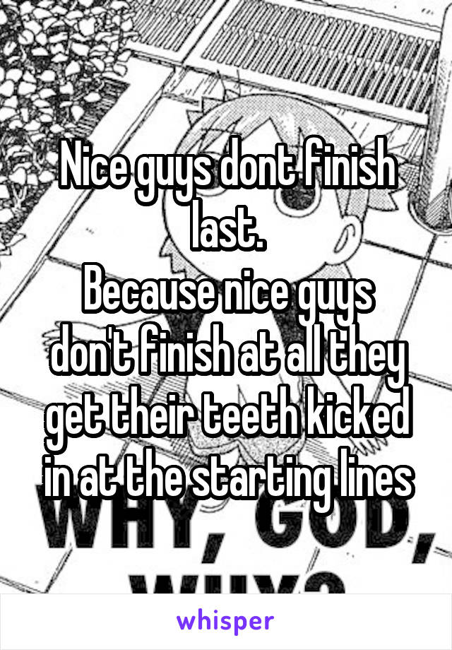 Nice guys dont finish last.
Because nice guys don't finish at all they get their teeth kicked in at the starting lines