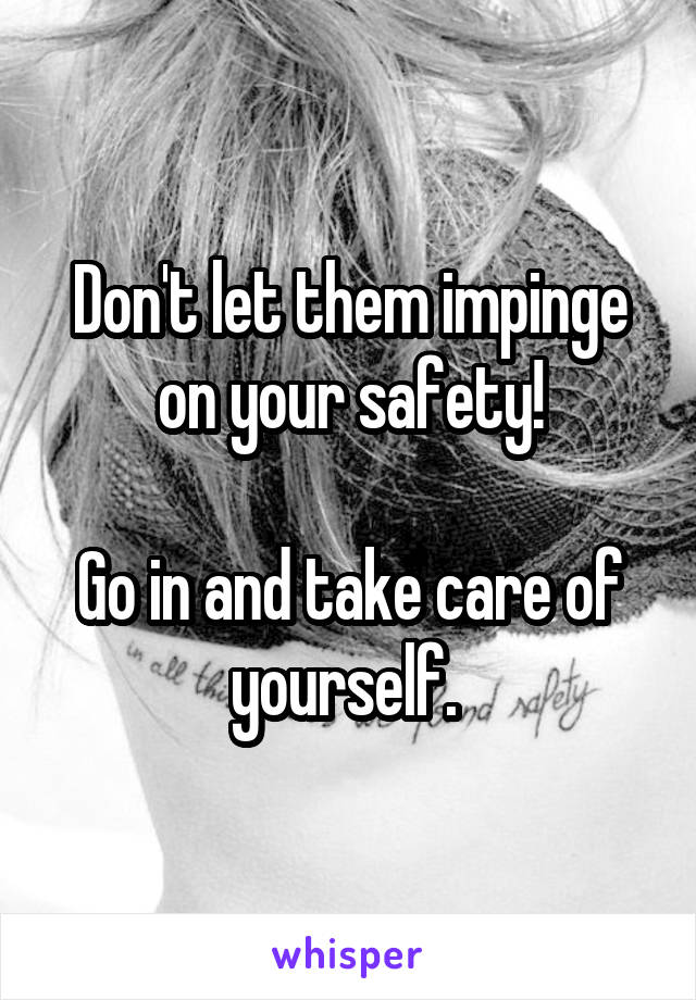 Don't let them impinge on your safety!

Go in and take care of yourself. 