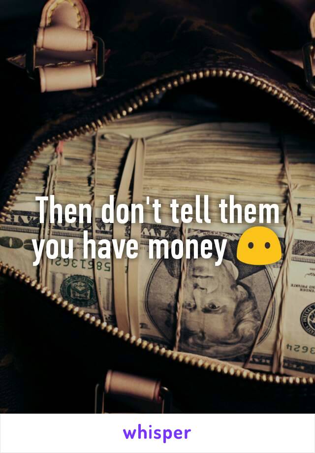 Then don't tell them you have money 😶