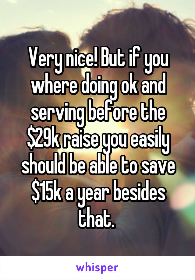 Very nice! But if you where doing ok and serving before the $29k raise you easily should be able to save $15k a year besides that. 