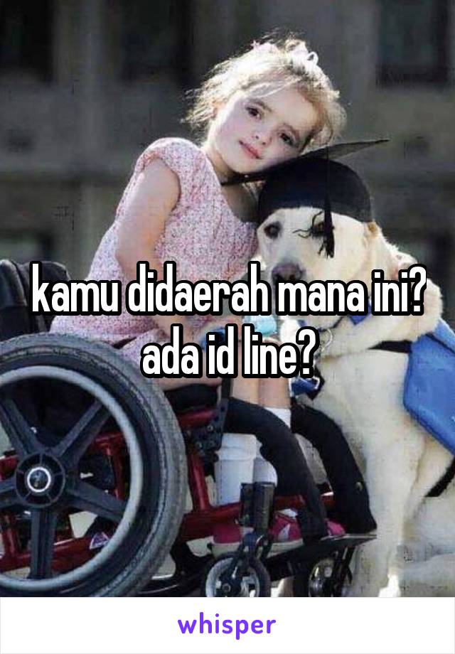 kamu didaerah mana ini?
ada id line?