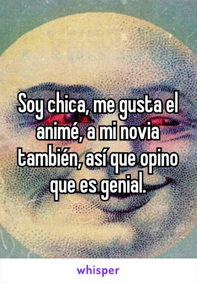 Soy chica, me gusta el animé, a mi novia también, así que opino que es genial.