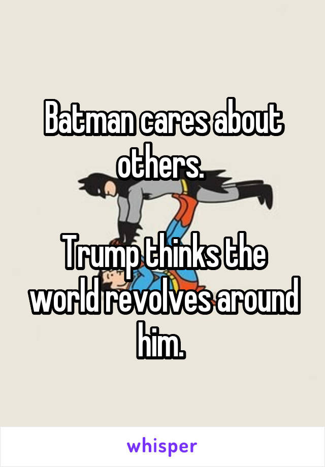 Batman cares about others. 

Trump thinks the world revolves around him. 
