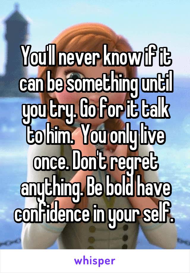 You'll never know if it can be something until you try. Go for it talk to him.  You only live once. Don't regret anything. Be bold have confidence in your self. 