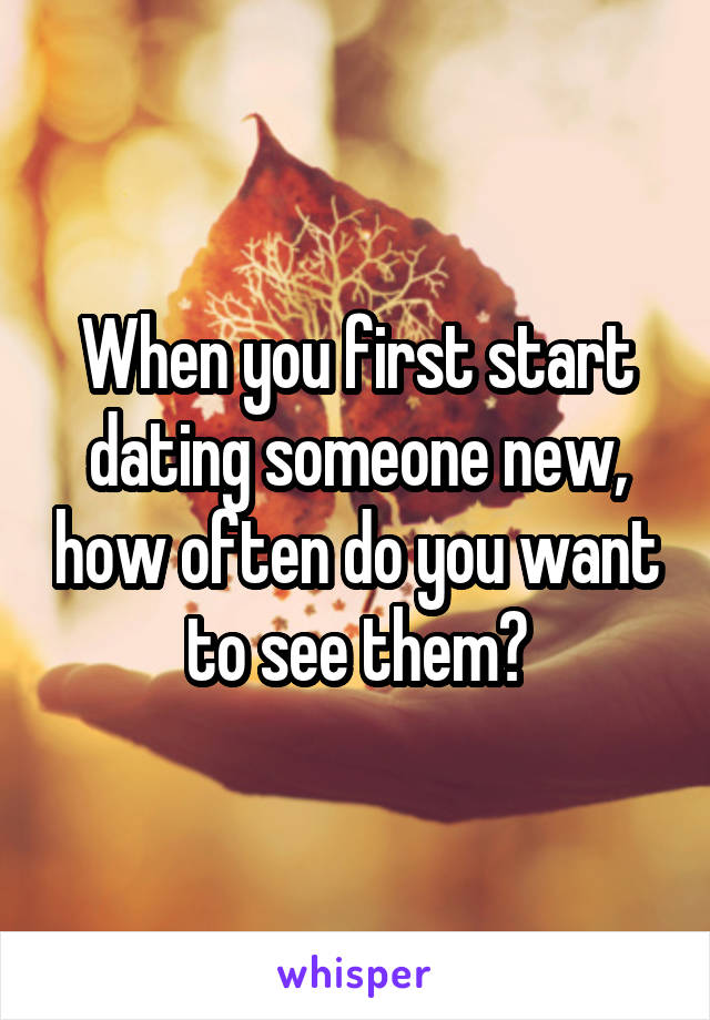 When you first start dating someone new, how often do you want to see them?