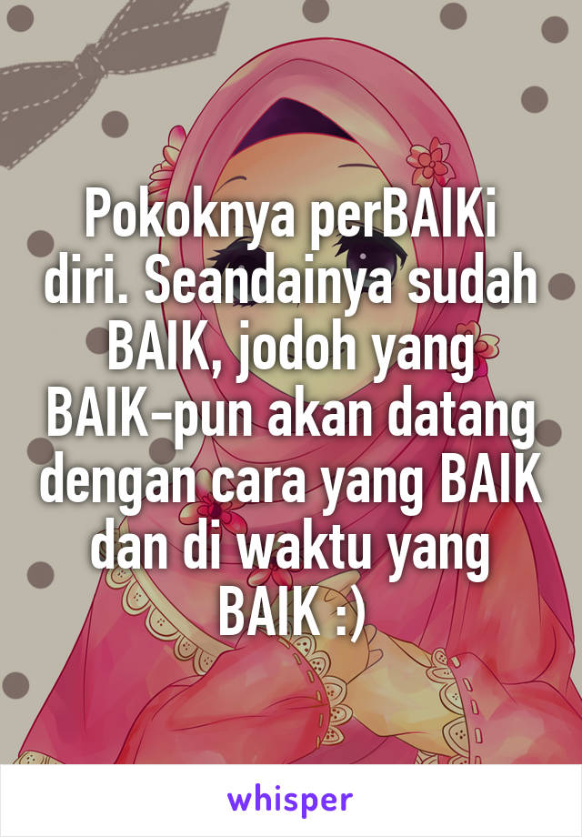 Pokoknya perBAIKi diri. Seandainya sudah BAIK, jodoh yang BAIK-pun akan datang dengan cara yang BAIK dan di waktu yang BAIK :)