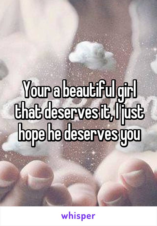 Your a beautiful girl that deserves it, I just hope he deserves you