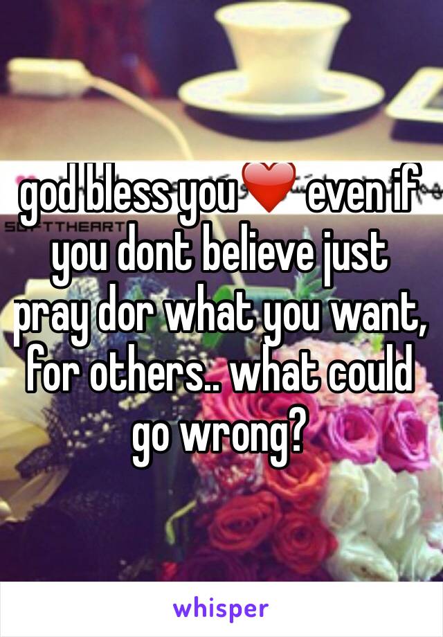 god bless you❤️ even if you dont believe just pray dor what you want, for others.. what could go wrong?