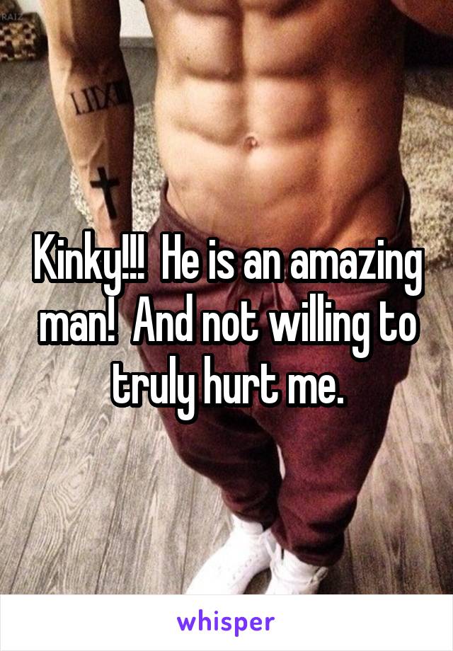 Kinky!!!  He is an amazing man!  And not willing to truly hurt me.