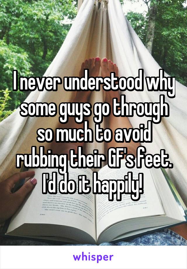 I never understood why some guys go through so much to avoid rubbing their GF's feet. I'd do it happily! 