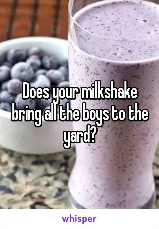 Does your milkshake bring all the boys to the yard?