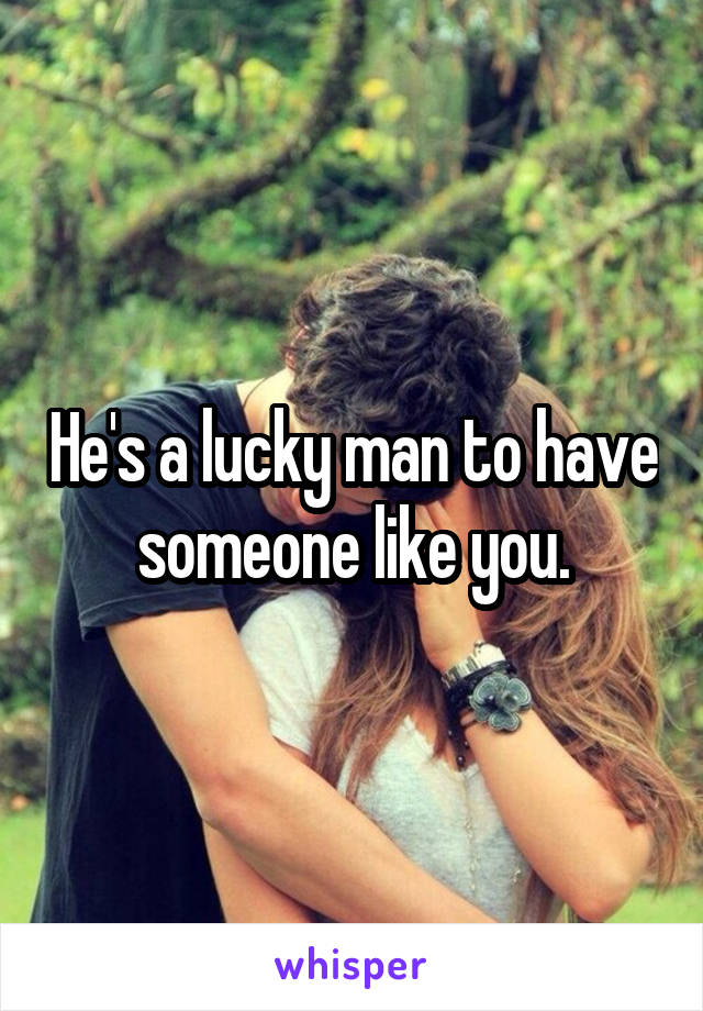 He's a lucky man to have someone like you.