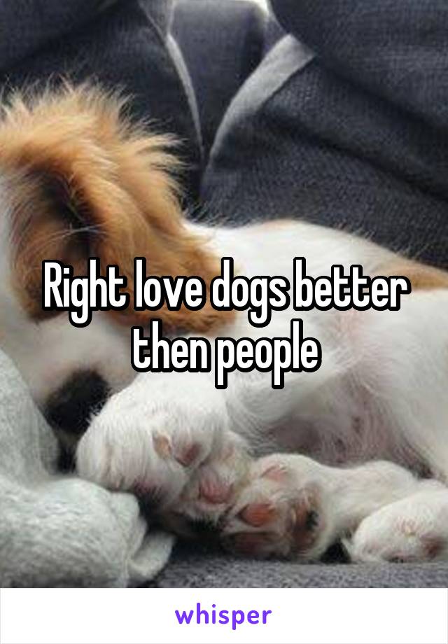 Right love dogs better then people