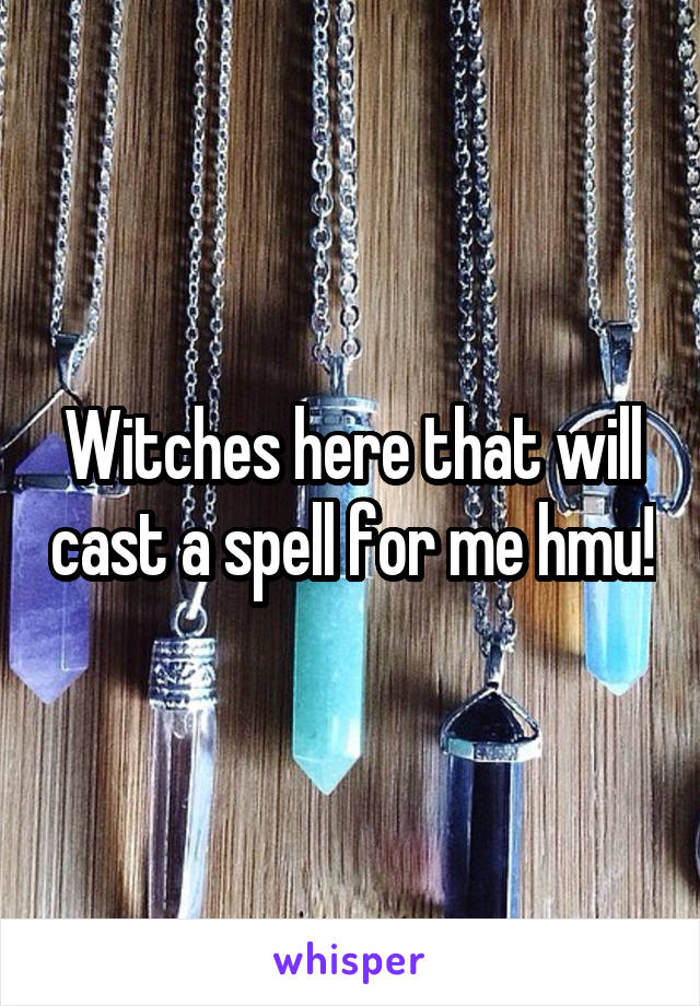 Witches here that will cast a spell for me hmu!