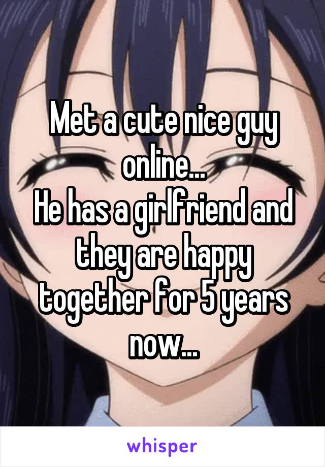 Met a cute nice guy online...
He has a girlfriend and they are happy together for 5 years now...