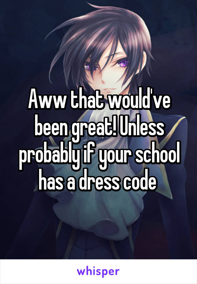 Aww that would've been great! Unless probably if your school has a dress code 